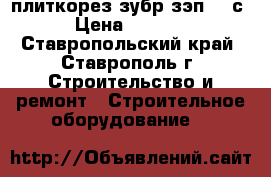 плиткорез зубр зэп 800с › Цена ­ 8 500 - Ставропольский край, Ставрополь г. Строительство и ремонт » Строительное оборудование   